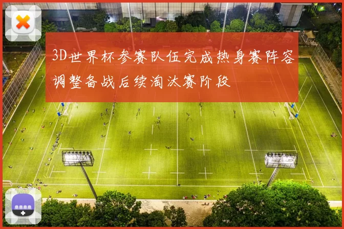 3D世界杯参赛队伍完成热身赛阵容调整备战后续淘汰赛阶段
