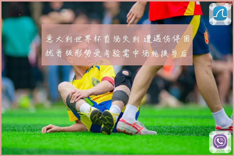 意大利世界杯首场失利 遭遇伤停困扰晋级形势受考验需中场轮换与后防调整