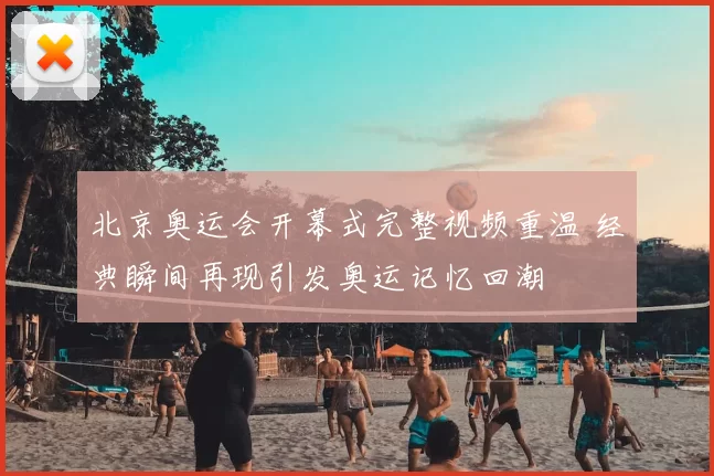 北京奥运会开幕式完整视频重温 经典瞬间再现引发奥运记忆回潮