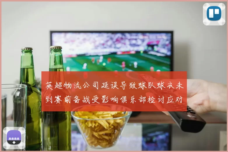英超物流公司延误导致球队球衣未到赛前备战受影响俱乐部检讨应对安排