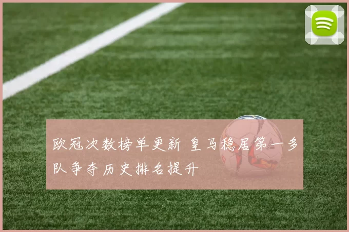 欧冠次数榜单更新 皇马稳居第一多队争夺历史排名提升