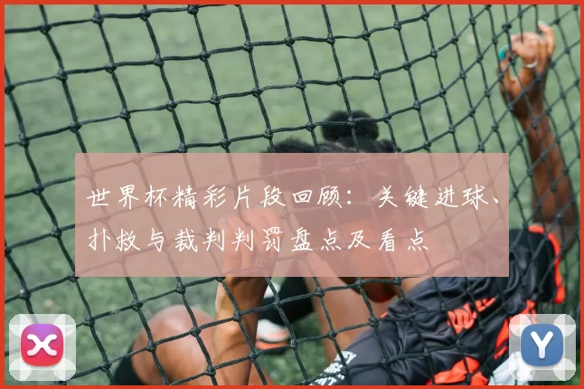 世界杯精彩片段回顾：关键进球、扑救与裁判判罚盘点及看点