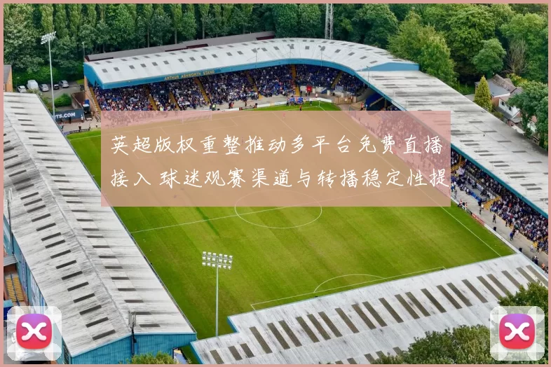 英超版权重整推动多平台免费直播接入 球迷观赛渠道与转播稳定性提升