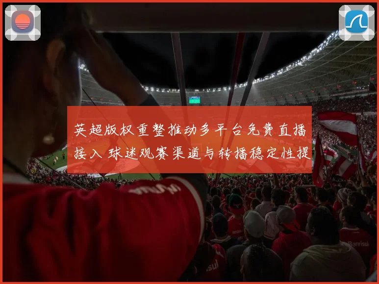 英超版权重整推动多平台免费直播接入 球迷观赛渠道与转播稳定性提升