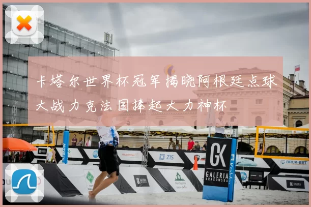 卡塔尔世界杯冠军揭晓阿根廷点球大战力克法国捧起大力神杯