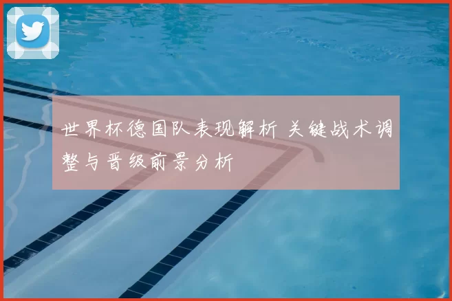 世界杯德国队表现解析 关键战术调整与晋级前景分析