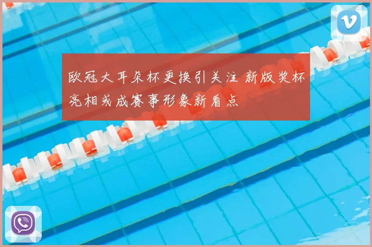 欧冠大耳朵杯更换引关注 新版奖杯亮相或成赛事形象新看点