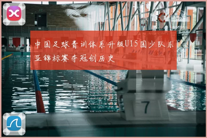 中国足球青训体系升级U15国少队东亚锦标赛夺冠创历史