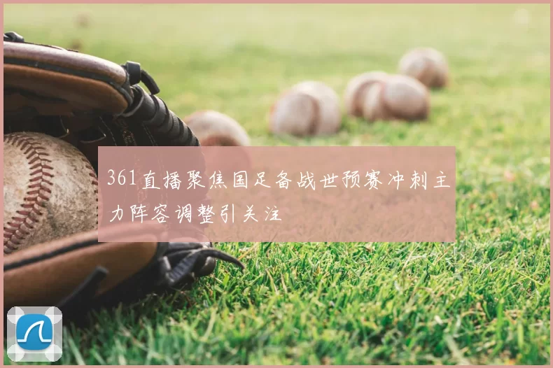 361直播聚焦国足备战世预赛冲刺主力阵容调整引关注