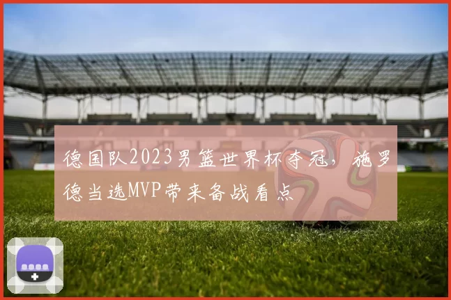 德国队2023男篮世界杯夺冠，施罗德当选MVP带来备战看点