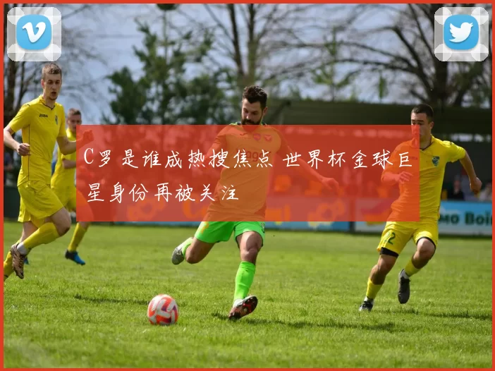 C罗是谁成热搜焦点 世界杯金球巨星身份再被关注