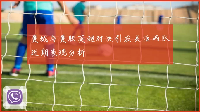 曼城与曼联英超对决引发关注两队近期表现分析