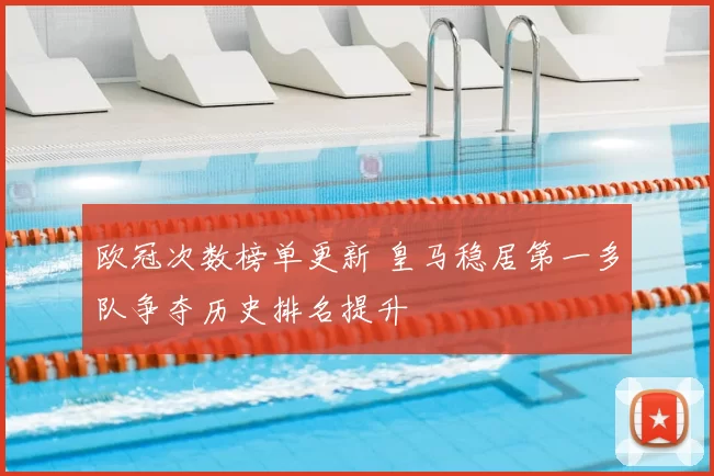 欧冠次数榜单更新 皇马稳居第一多队争夺历史排名提升