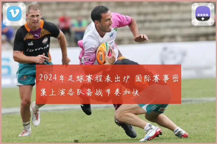 2024年足球赛程表出炉 国际赛事密集上演各队备战节奏加快