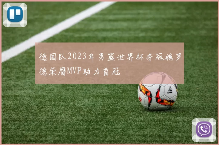 德国队2023年男篮世界杯夺冠施罗德荣膺MVP助力首冠