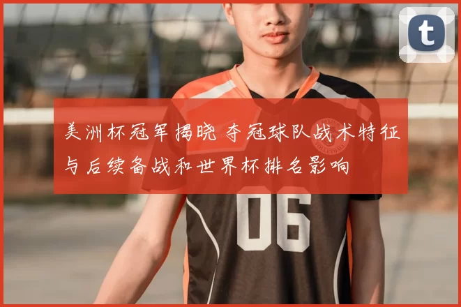 美洲杯冠军揭晓 夺冠球队战术特征与后续备战和世界杯排名影响