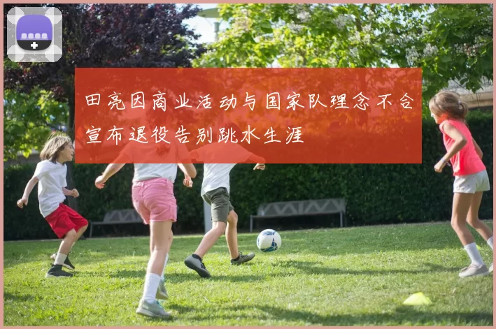 田亮因商业活动与国家队理念不合宣布退役告别跳水生涯
