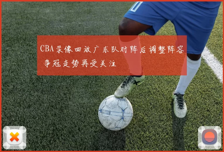 CBA录像回放广东队对阵后调整阵容 争冠走势再受关注