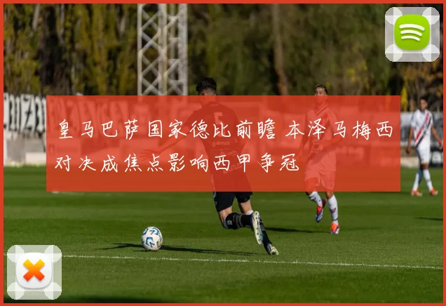 皇马巴萨国家德比前瞻 本泽马梅西对决成焦点影响西甲争冠