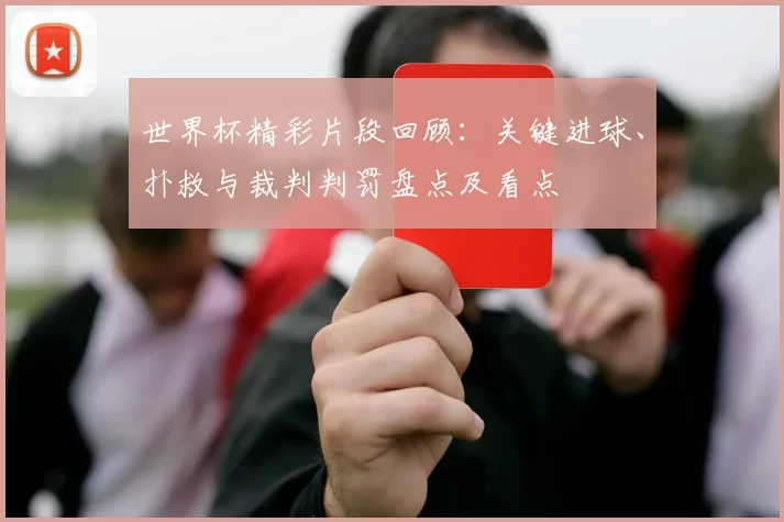 世界杯精彩片段回顾：关键进球、扑救与裁判判罚盘点及看点