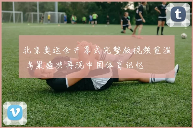 北京奥运会开幕式完整版视频重温 鸟巢盛典再现中国体育记忆