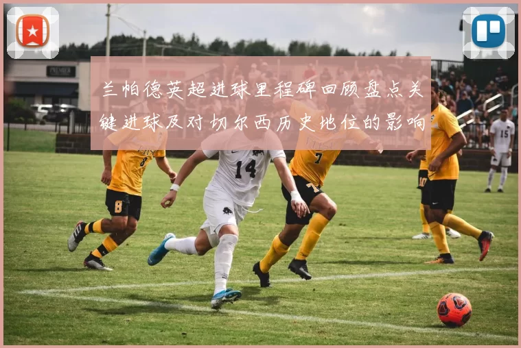 兰帕德英超进球里程碑回顾盘点关键进球及对切尔西历史地位的影响