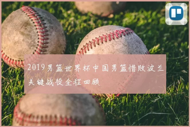 2019男篮世界杯中国男篮惜败波兰关键战役全程回顾