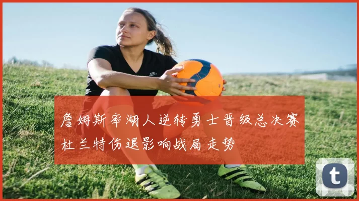 詹姆斯率湖人逆转勇士晋级总决赛杜兰特伤退影响战局走势