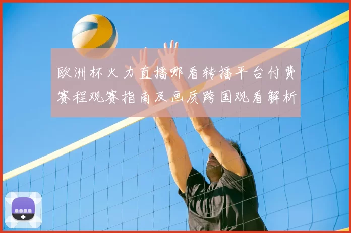 欧洲杯火力直播哪看转播平台付费赛程观赛指南及画质跨国观看解析