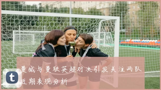 曼城与曼联英超对决引发关注两队近期表现分析