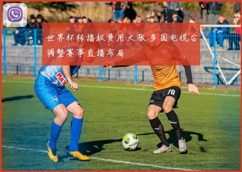 世界杯转播权费用大涨 多国电视台调整赛事直播布局